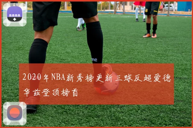 2020年NBA新秀榜更新三球反超爱德华兹登顶榜首