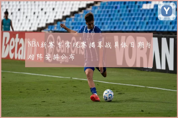 NBA新赛季常规赛揭幕战具体日期与对阵安排公布