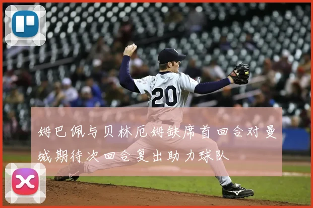 姆巴佩与贝林厄姆缺席首回合对曼城期待次回合复出助力球队