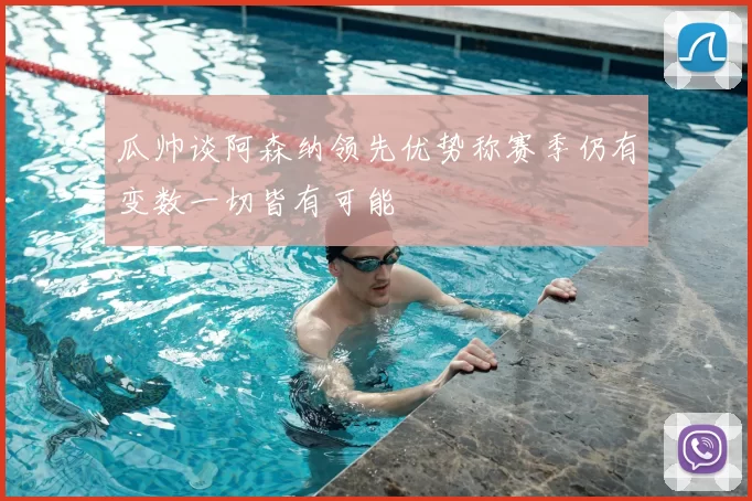 瓜帅谈阿森纳领先优势称赛季仍有变数一切皆有可能