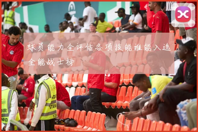 球员能力全评估各项技能谁能入选全能战士榜