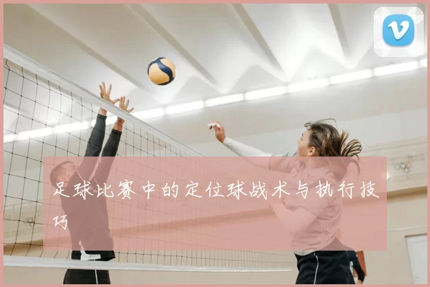 足球比赛中的定位球战术与执行技巧