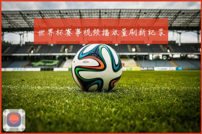 世界杯赛事视频播放量刷新纪录