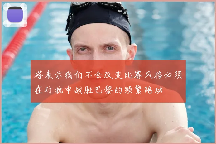 塔表示我们不会改变比赛风格必须在对抗中战胜巴黎的频繁跑动