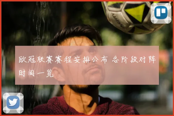 欧冠联赛赛程安排公布 各阶段对阵时间一览