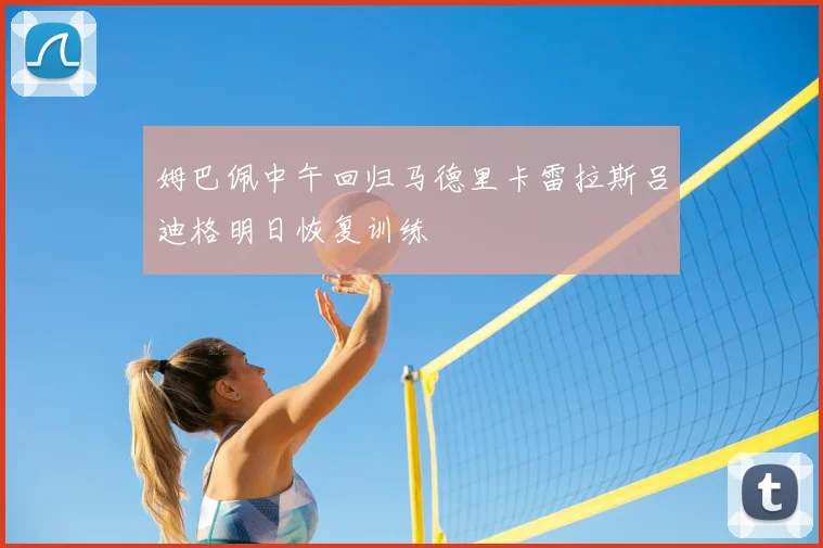 姆巴佩中午回归马德里卡雷拉斯吕迪格明日恢复训练