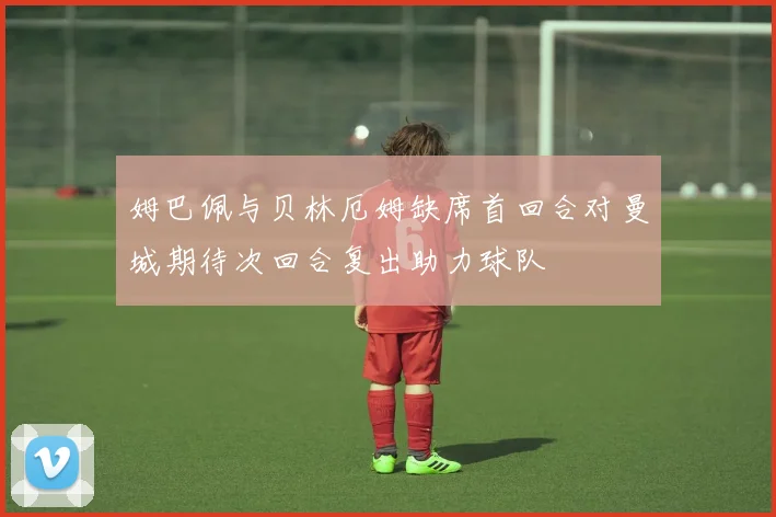 姆巴佩与贝林厄姆缺席首回合对曼城期待次回合复出助力球队