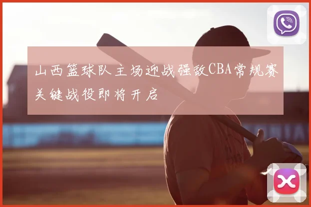 山西篮球队主场迎战强敌CBA常规赛关键战役即将开启