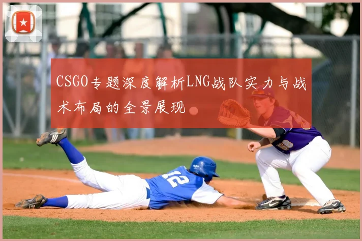 CSGO专题深度解析LNG战队实力与战术布局的全景展现