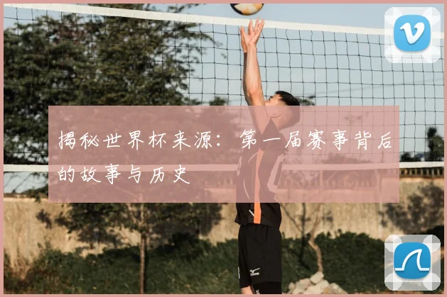 揭秘世界杯来源:第一届赛事背后的故事与历史