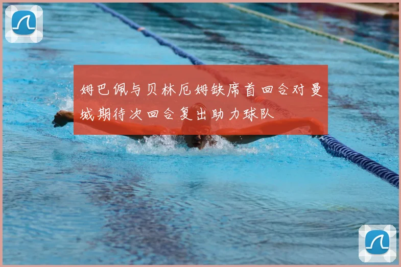 姆巴佩与贝林厄姆缺席首回合对曼城期待次回合复出助力球队