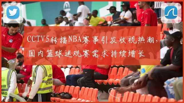 CCTV5转播NBA赛事引发收视热潮，国内篮球迷观赛需求持续增长