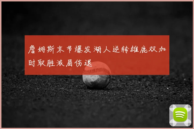 詹姆斯末节爆发湖人逆转雄鹿双加时取胜浓眉伤退