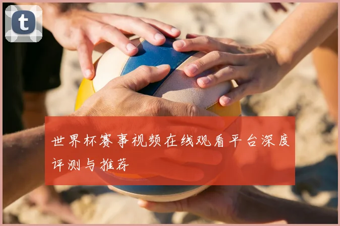世界杯赛事视频在线观看平台深度评测与推荐