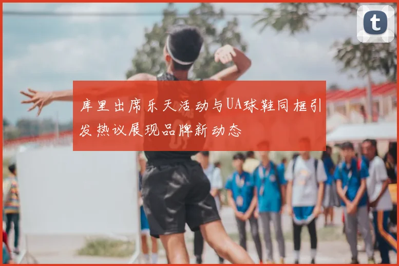 库里出席乐天活动与UA球鞋同框引发热议展现品牌新动态