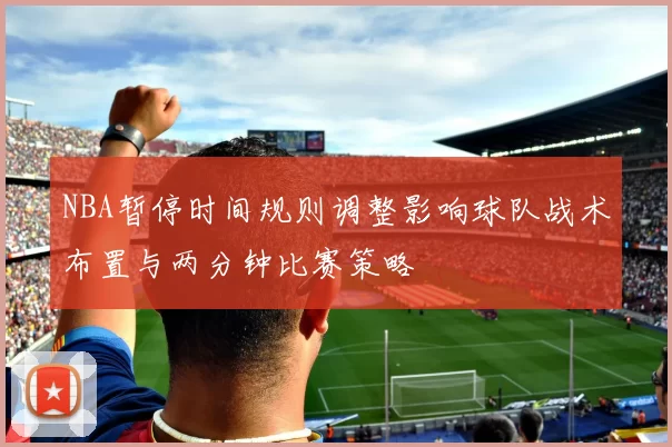 NBA暂停时间规则调整影响球队战术布置与两分钟比赛策略