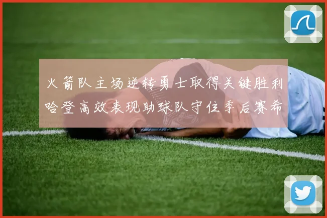 火箭队主场逆转勇士取得关键胜利哈登高效表现助球队守住季后赛希望