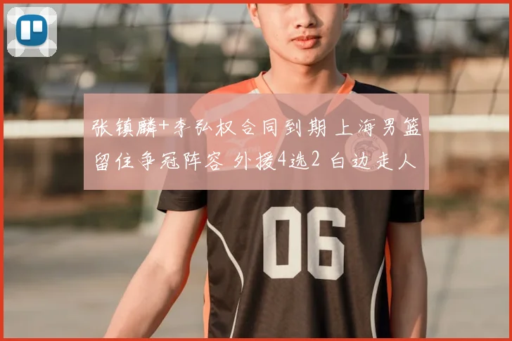 张镇麟+李弘权合同到期 上海男篮留住争冠阵容 外援4选2 白边走人