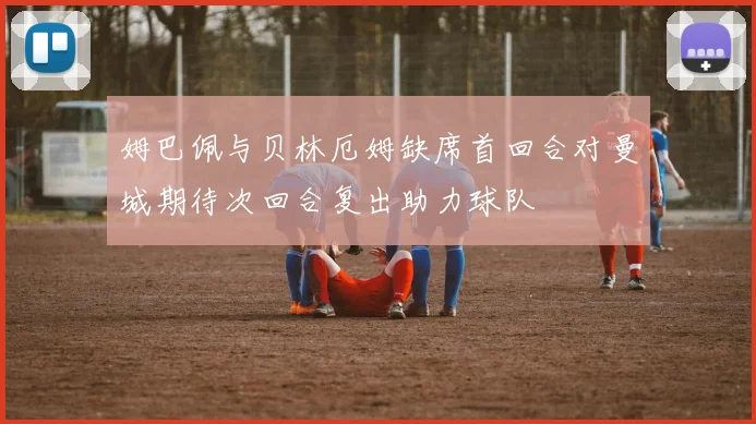 姆巴佩与贝林厄姆缺席首回合对曼城期待次回合复出助力球队