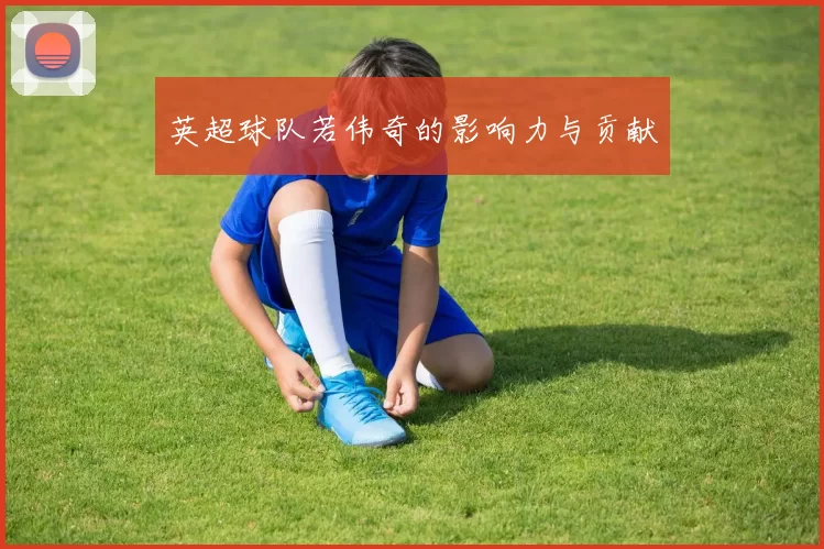 英超球队若伟奇的影响力与贡献