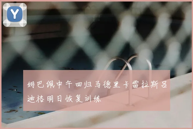 姆巴佩中午回归马德里卡雷拉斯吕迪格明日恢复训练