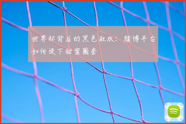 世界杯背后的黑色狂欢:赌博平台如何设下甜蜜圈套