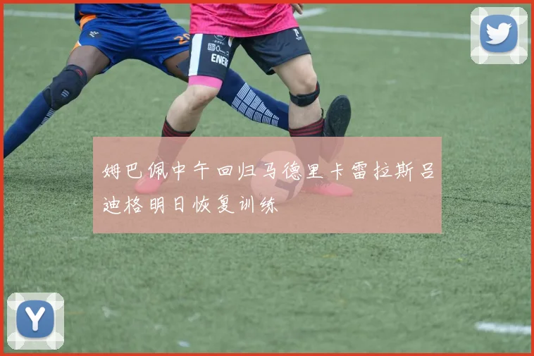 姆巴佩中午回归马德里卡雷拉斯吕迪格明日恢复训练