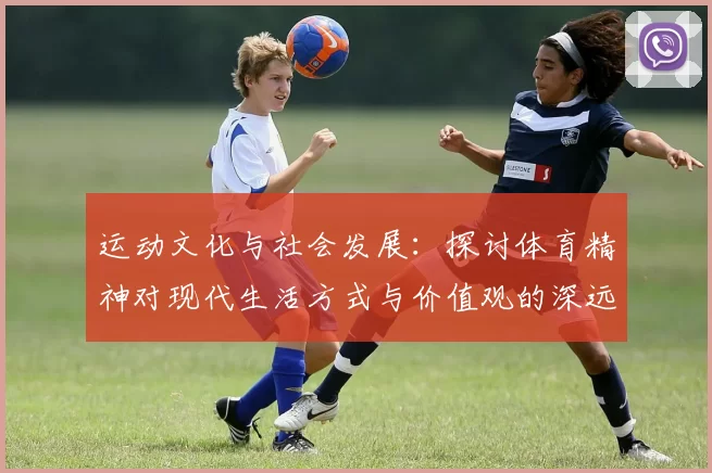 运动文化与社会发展：探讨体育精神对现代生活方式与价值观的深远影响