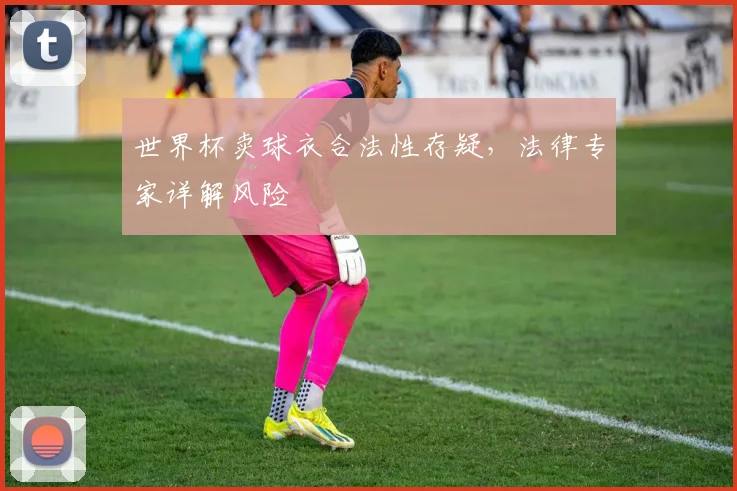 世界杯卖球衣合法性存疑，法律专家详解风险