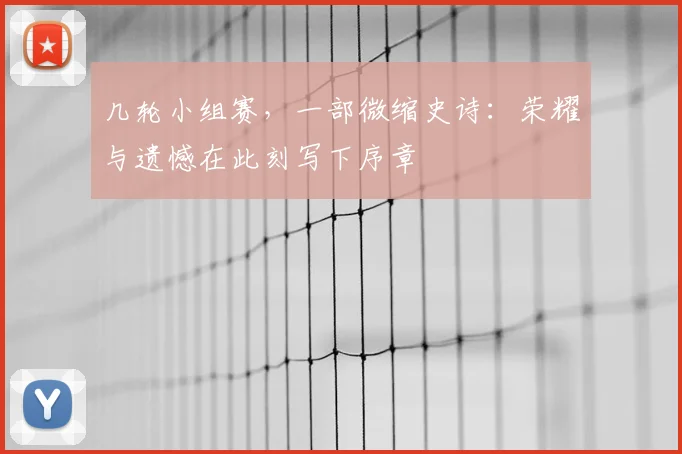 几轮小组赛,一部微缩史诗:荣耀与遗憾在此刻写下序章