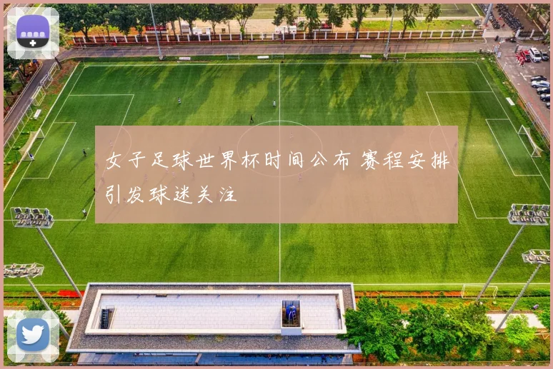 女子足球世界杯时间公布 赛程安排引发球迷关注