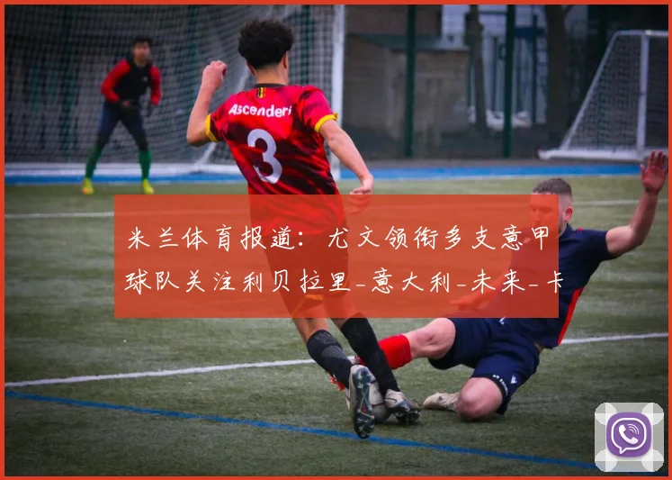 米兰体育报道：尤文领衔多支意甲球队关注利贝拉里_意大利_未来_卡坦萨罗