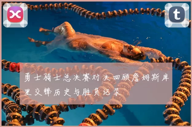 勇士骑士总决赛对决回顾詹姆斯库里交锋历史与胜负记录