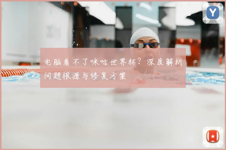 电脑看不了咪咕世界杯?深度解析问题根源与修复方案