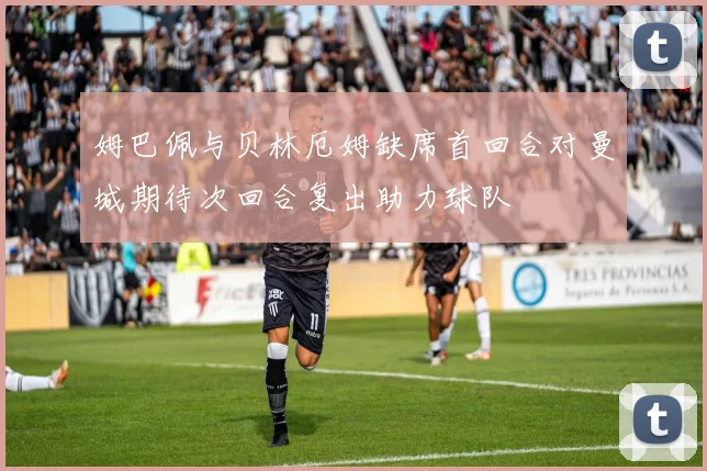 姆巴佩与贝林厄姆缺席首回合对曼城期待次回合复出助力球队