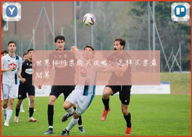 世界杯门票购买攻略:怎样买票最划算