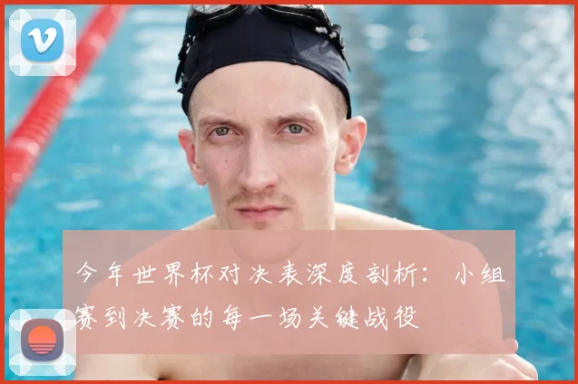 今年世界杯对决表深度剖析:小组赛到决赛的每一场关键战役