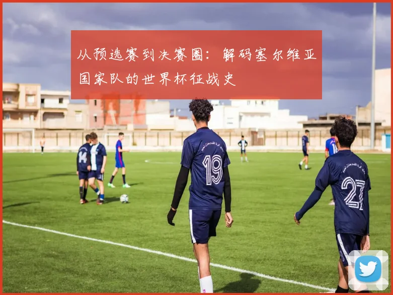 从预选赛到决赛圈：解码塞尔维亚国家队的世界杯征战史