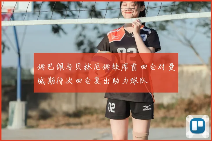 姆巴佩与贝林厄姆缺席首回合对曼城期待次回合复出助力球队