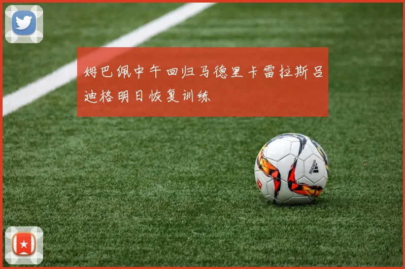 姆巴佩中午回归马德里卡雷拉斯吕迪格明日恢复训练