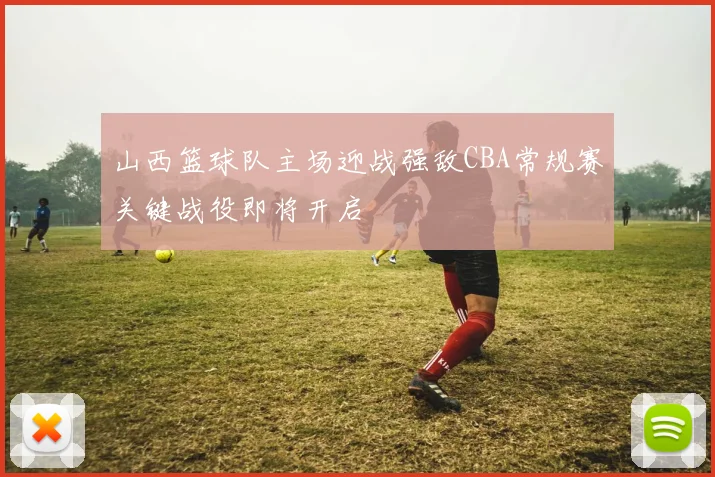山西篮球队主场迎战强敌CBA常规赛关键战役即将开启