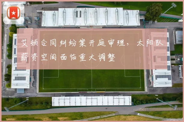艾顿合同纠纷案开庭审理，太阳队薪资空间面临重大调整