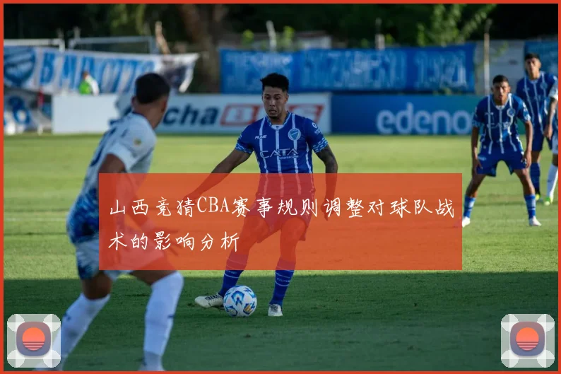 山西竞猜CBA赛事规则调整对球队战术的影响分析