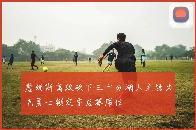 詹姆斯高效砍下三十分湖人主场力克勇士锁定季后赛席位