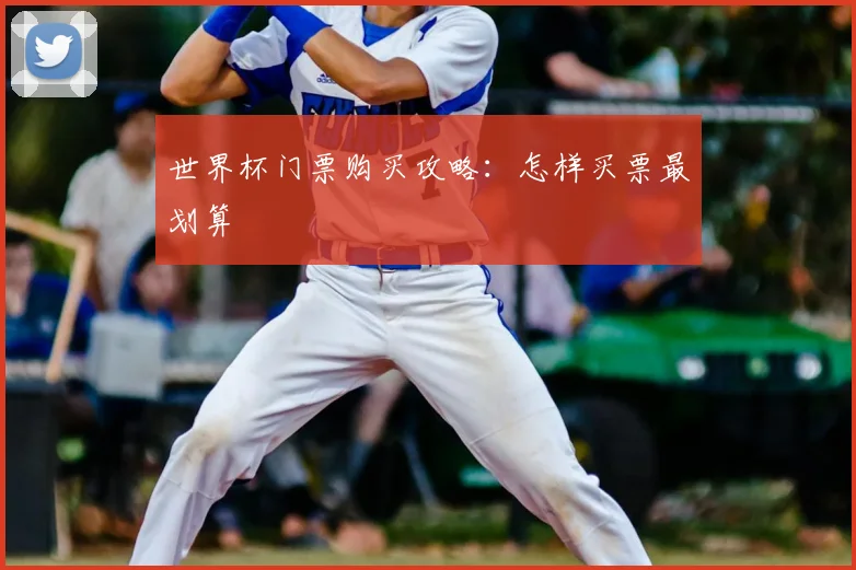 世界杯门票购买攻略:怎样买票最划算