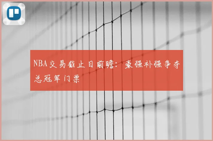 NBA交易截止日前瞻：豪强补强争夺总冠军门票