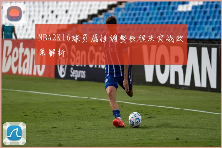 NBA2K16球员属性调整教程及实战效果解析