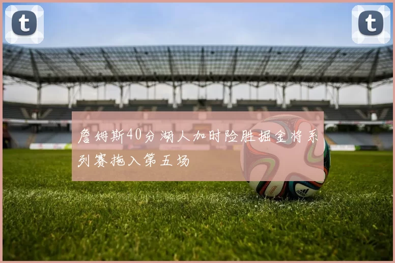 詹姆斯40分湖人加时险胜掘金将系列赛拖入第五场