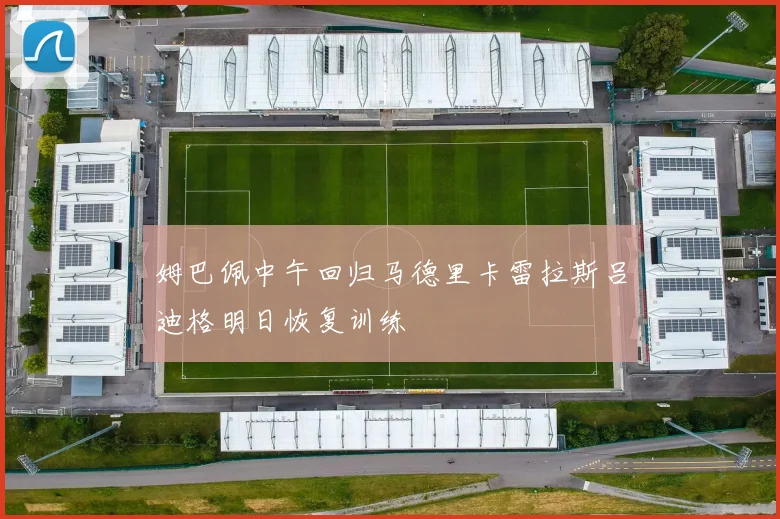 姆巴佩中午回归马德里卡雷拉斯吕迪格明日恢复训练