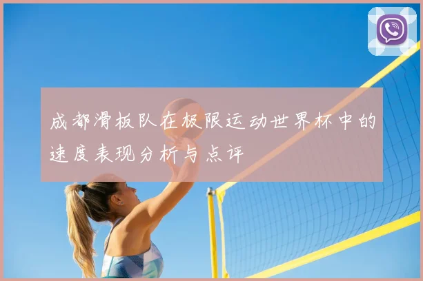 成都滑板队在极限运动世界杯中的速度表现分析与点评
